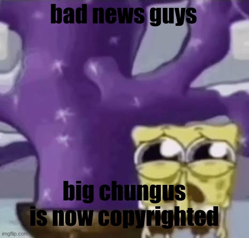 Zad Spunchbop | bad news guys; big chungus is now copyrighted | made w/ Imgflip meme maker