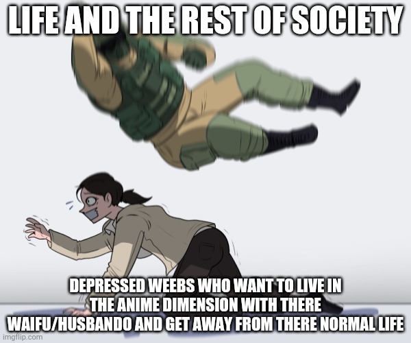 Rainbow Six - Fuze The Hostage | LIFE AND THE REST OF SOCIETY; DEPRESSED WEEBS WHO WANT TO LIVE IN THE ANIME DIMENSION WITH THERE WAIFU/HUSBANDO AND GET AWAY FROM THERE NORMAL LIFE | image tagged in rainbow six - fuze the hostage | made w/ Imgflip meme maker