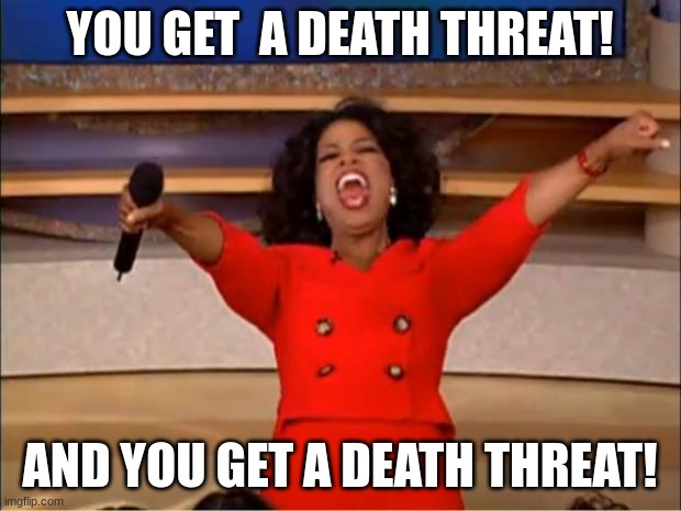 POV you had a opinion on twitter or MSMG | YOU GET  A DEATH THREAT! AND YOU GET A DEATH THREAT! | image tagged in memes,oprah you get a | made w/ Imgflip meme maker
