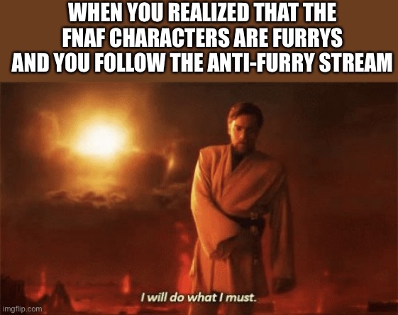 I will do what i must | WHEN YOU REALIZED THAT THE FNAF CHARACTERS ARE FURRYS AND YOU FOLLOW THE ANTI-FURRY STREAM | image tagged in i will do what i must,fnaf,anti furry | made w/ Imgflip meme maker