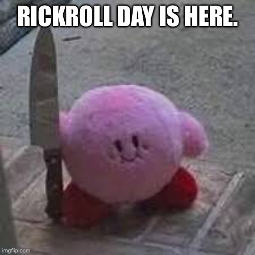 Kirby with a knife | RICKROLL DAY IS HERE. | image tagged in kirby with a knife | made w/ Imgflip meme maker