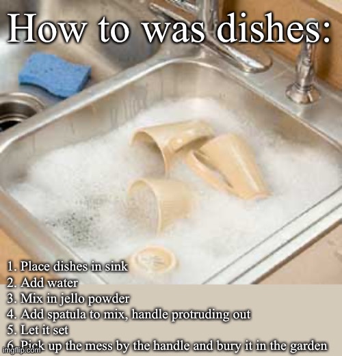Doing the dishes | How to was dishes:; 1. Place dishes in sink
2. Add water
3. Mix in jello powder 
4. Add spatula to mix, handle protruding out
5. Let it set
6. Pick up the mess by the handle and bury it in the garden | image tagged in dishes in sink,washing dishes,sink,jelly,jello,buried | made w/ Imgflip meme maker