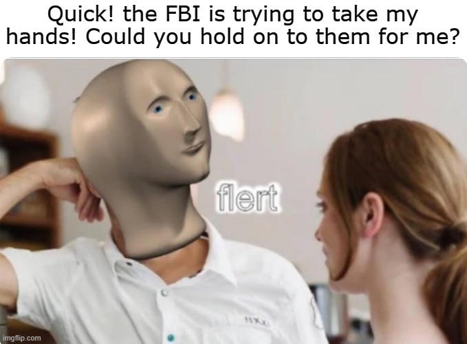 flert | Quick! the FBI is trying to take my hands! Could you hold on to them for me? | image tagged in flert | made w/ Imgflip meme maker