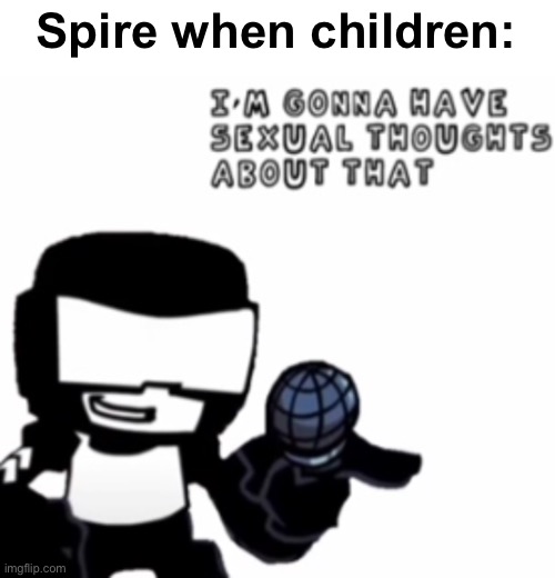 I'm Gonna Have Sexual Thoughts About That | Spire when children: | image tagged in i'm gonna have sexual thoughts about that | made w/ Imgflip meme maker