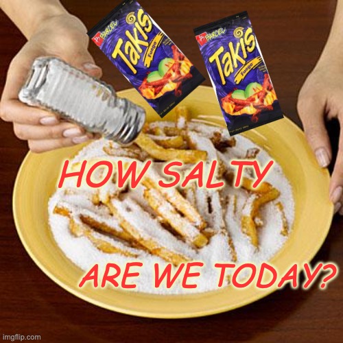 salty | HOW SALTY; ARE WE TODAY? | image tagged in salty,current mood | made w/ Imgflip meme maker