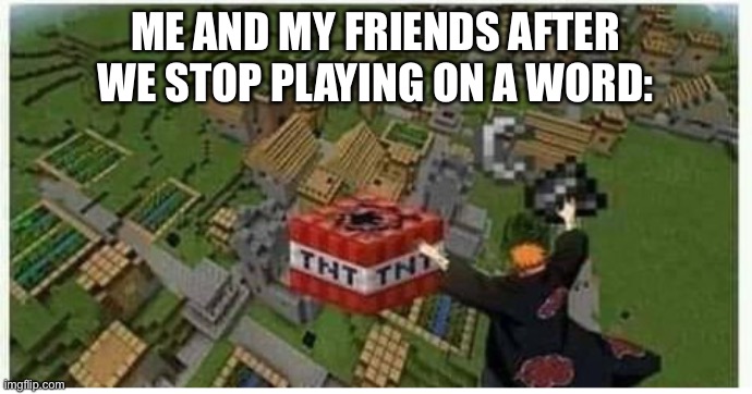 Lol | ME AND MY FRIENDS AFTER WE STOP PLAYING ON A WORD: | image tagged in pain with tnt | made w/ Imgflip meme maker