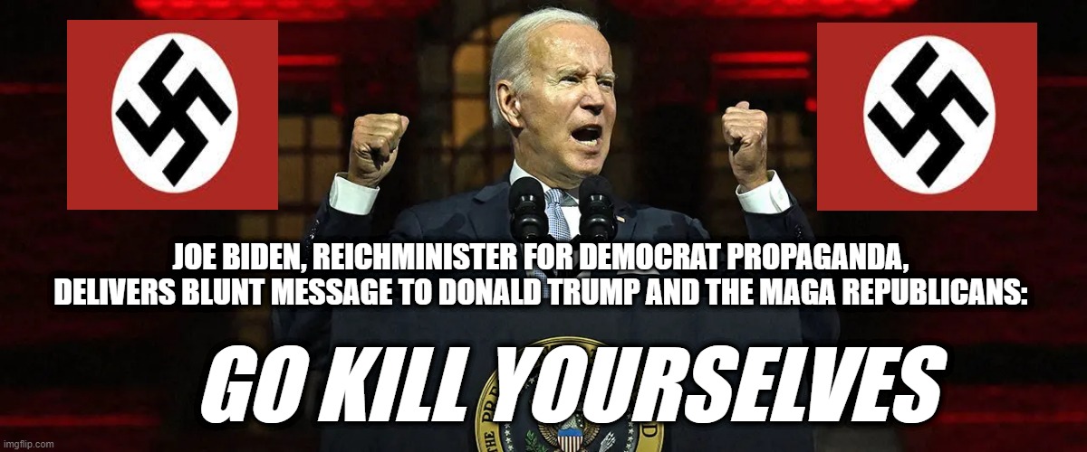 Biden Takes Hate Speech to the Next Level | JOE BIDEN, REICHMINISTER FOR DEMOCRAT PROPAGANDA, DELIVERS BLUNT MESSAGE TO DONALD TRUMP AND THE MAGA REPUBLICANS:; GO KILL YOURSELVES | image tagged in joe biden,hate speech,donald trump,maga republicans | made w/ Imgflip meme maker