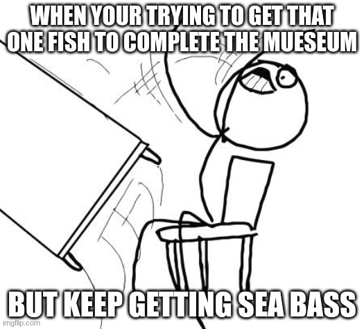 totally not speaking from experience | WHEN YOUR TRYING TO GET THAT ONE FISH TO COMPLETE THE MUESEUM; BUT KEEP GETTING SEA BASS | image tagged in memes,table flip guy,acnh | made w/ Imgflip meme maker