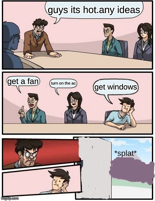 uh oh | guys its hot.any ideas; get a fan; turn on the ac; get windows; *splat* | image tagged in memes,boardroom meeting suggestion | made w/ Imgflip meme maker