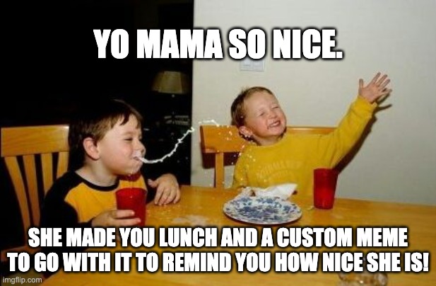 Yo mama so | YO MAMA SO NICE. SHE MADE YOU LUNCH AND A CUSTOM MEME TO GO WITH IT TO REMIND YOU HOW NICE SHE IS! | image tagged in yo mama so | made w/ Imgflip meme maker