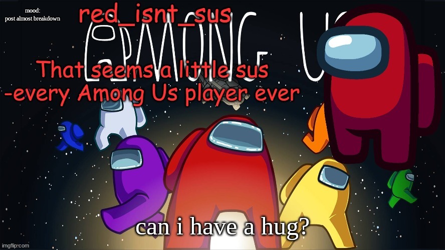 ... | mood:
post almost breakdown; can i have a hug? | image tagged in red_isnt_sus's announcement temp | made w/ Imgflip meme maker