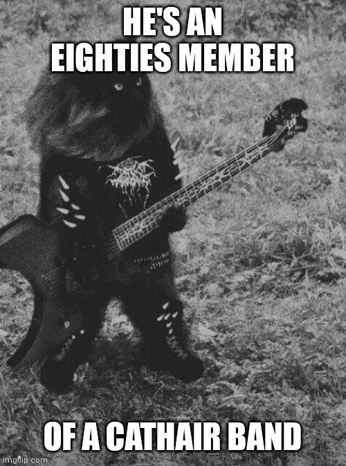 Black Metal Cat | HE'S AN EIGHTIES MEMBER; OF A CATHAIR BAND | image tagged in black metal cat | made w/ Imgflip meme maker