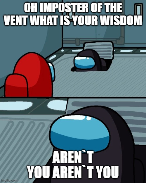 impostor of the vent | OH IMPOSTER OF THE VENT WHAT IS YOUR WISDOM; AREN`T YOU AREN`T YOU | image tagged in impostor of the vent | made w/ Imgflip meme maker