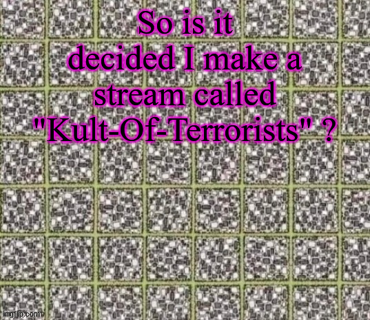 Vote in comments | So is it decided I make a stream called "Kult-Of-Terrorists" ? | image tagged in find the curved line or die | made w/ Imgflip meme maker