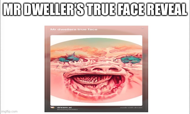 Its true guys!!!!!!!!!!!! | MR DWELLER’S TRUE FACE REVEAL | image tagged in memes | made w/ Imgflip meme maker