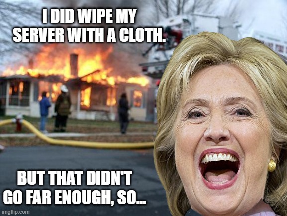 Hillary Going Above And Beyond (To Cover Her A--) | I DID WIPE MY SERVER WITH A CLOTH. BUT THAT DIDN'T GO FAR ENOUGH, SO... | image tagged in politics,memes,hillary clinton,firestarter,clinton corruption,email server | made w/ Imgflip meme maker
