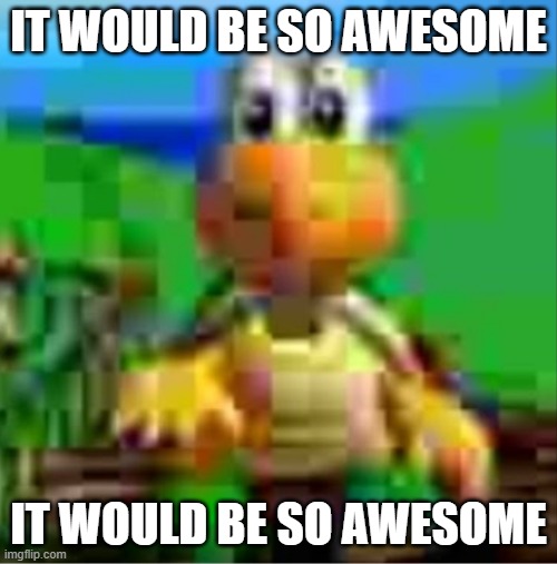 It would be so awesome | IT WOULD BE SO AWESOME; IT WOULD BE SO AWESOME | image tagged in it would be so awesome | made w/ Imgflip meme maker