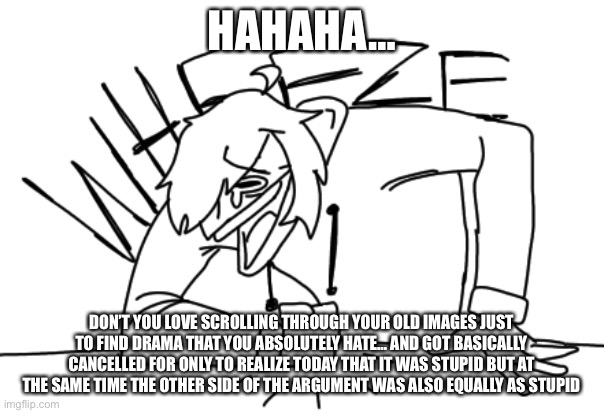 Good times… https://imgflip.com/i/5x13hi | HAHAHA…; DON’T YOU LOVE SCROLLING THROUGH YOUR OLD IMAGES JUST TO FIND DRAMA THAT YOU ABSOLUTELY HATE… AND GOT BASICALLY CANCELLED FOR ONLY TO REALIZE TODAY THAT IT WAS STUPID BUT AT THE SAME TIME THE OTHER SIDE OF THE ARGUMENT WAS ALSO EQUALLY AS STUPID | made w/ Imgflip meme maker