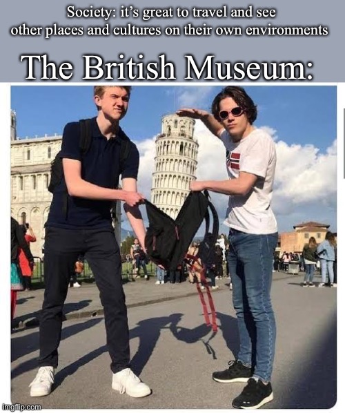 Travelling the world | The British Museum:; Society: it’s great to travel and see other places and cultures on their own environments | image tagged in british empire,museum,collection | made w/ Imgflip meme maker