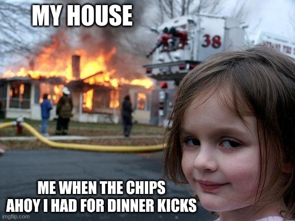 Disaster Girl | MY HOUSE; ME WHEN THE CHIPS AHOY I HAD FOR DINNER KICKS | image tagged in memes,disaster girl | made w/ Imgflip meme maker