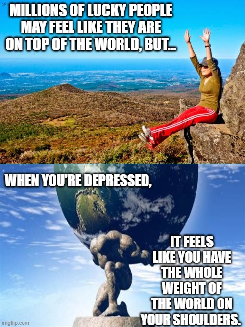 Are You A "Top" Or "Bottom" Person? | MILLIONS OF LUCKY PEOPLE MAY FEEL LIKE THEY ARE ON TOP OF THE WORLD, BUT... WHEN YOU'RE DEPRESSED, IT FEELS LIKE YOU HAVE THE WHOLE WEIGHT OF THE WORLD ON YOUR SHOULDERS. | image tagged in memes,depression,life,reality,real life,depression sadness hurt pain anxiety | made w/ Imgflip meme maker