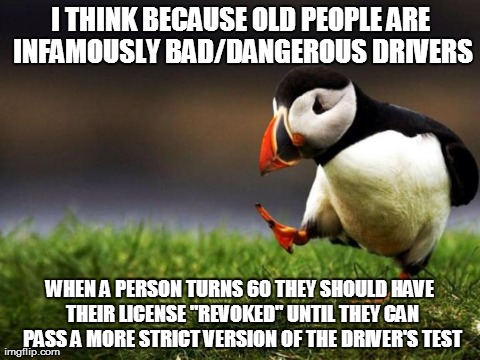 Unpopular Opinion Puffin | I THINK BECAUSE OLD PEOPLE ARE INFAMOUSLY BAD/DANGEROUS DRIVERS WHEN A PERSON TURNS 60 THEY SHOULD HAVE THEIR LICENSE "REVOKED" UNTIL THEY C | image tagged in memes,unpopular opinion puffin,AdviceAnimals | made w/ Imgflip meme maker