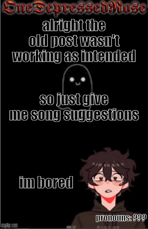 i was gonna have people repost the old post but i took it down cuz people kept commenting their songs lmao | alright the old post wasn't working as intended; so just give me song suggestions; im bored; pronouns: ??? | image tagged in onedepressedrose new | made w/ Imgflip meme maker
