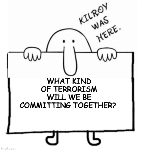 Kilroy sign | WHAT KIND OF TERRORISM WILL WE BE COMMITTING TOGETHER? | image tagged in kilroy sign | made w/ Imgflip meme maker