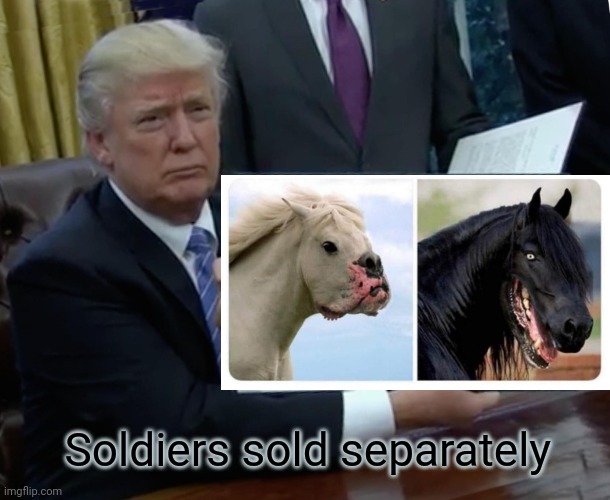 Dog faced ponies | Soldiers sold separately | image tagged in memes,trump bill signing | made w/ Imgflip meme maker