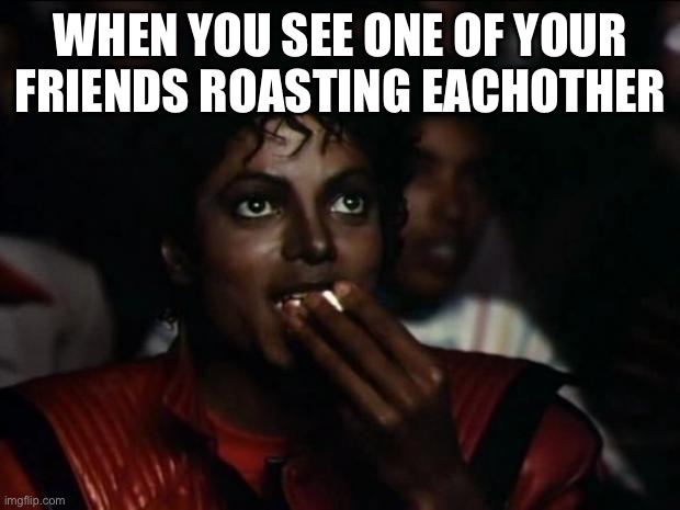 What really happens to popcorn |  WHEN YOU SEE ONE OF YOUR FRIENDS ROASTING EACHOTHER | image tagged in memes,michael jackson popcorn | made w/ Imgflip meme maker