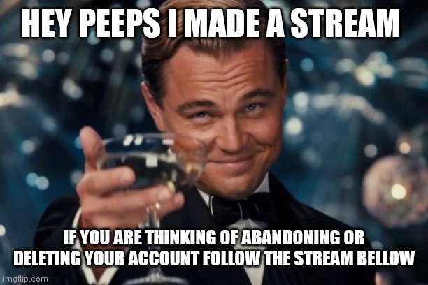 Welcome | HEY PEEPS I MADE A STREAM; IF YOU ARE THINKING OF ABANDONING OR DELETING YOUR ACCOUNT FOLLOW THE STREAM BELLOW | image tagged in memes,leonardo dicaprio cheers | made w/ Imgflip meme maker