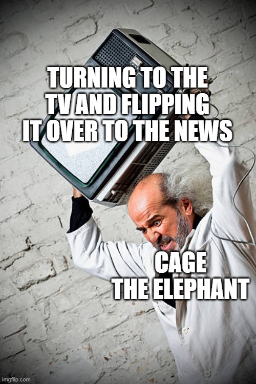 There Ain't No Rest for the Wicked | TURNING TO THE TV AND FLIPPING IT OVER TO THE NEWS; CAGE THE ELEPHANT | image tagged in music | made w/ Imgflip meme maker