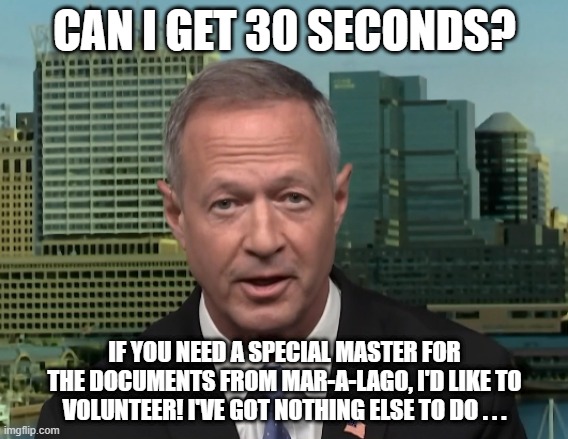 Martin O'Malley Trump Special Master | CAN I GET 30 SECONDS? IF YOU NEED A SPECIAL MASTER FOR THE DOCUMENTS FROM MAR-A-LAGO, I'D LIKE TO VOLUNTEER! I'VE GOT NOTHING ELSE TO DO . . . | image tagged in martin o'malley speaking,mar-a-lago documents,donald trump,martin o'malley | made w/ Imgflip meme maker