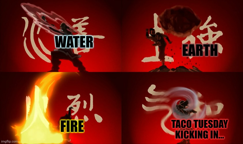 The elements of power! | WATER; EARTH; FIRE; TACO TUESDAY KICKING IN... | image tagged in the four elements,stop it get some help,taco tuesday,gas | made w/ Imgflip meme maker