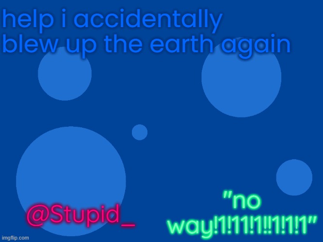 Stupid_official temp 1 | help i accidentally blew up the earth again; "no way!1!11!1!!1!1!1"; @Stupid_ | image tagged in stupid_official temp 1 | made w/ Imgflip meme maker