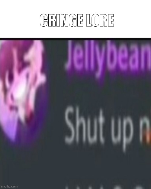 shut up n | CRINGE LORE | image tagged in shut up n | made w/ Imgflip meme maker