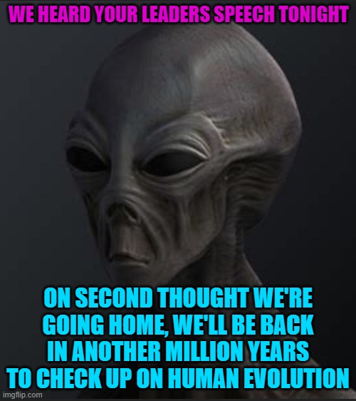 Marked safe from Area 51 | WE HEARD YOUR LEADERS SPEECH TONIGHT; ON SECOND THOUGHT WE'RE GOING HOME, WE'LL BE BACK IN ANOTHER MILLION YEARS TO CHECK UP ON HUMAN EVOLUTION | image tagged in marked safe from area 51 | made w/ Imgflip meme maker