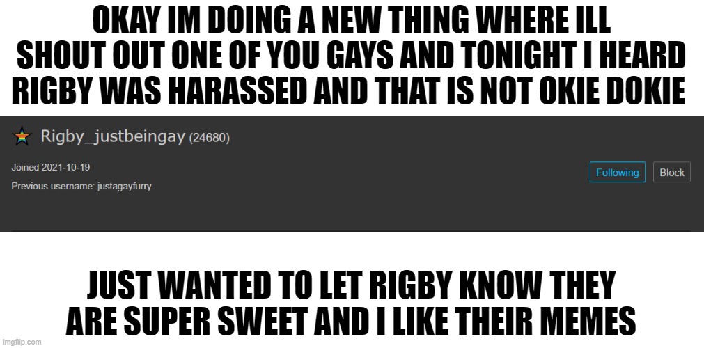 give rugby love. harassment is not okie dokie | OKAY IM DOING A NEW THING WHERE ILL SHOUT OUT ONE OF YOU GAYS AND TONIGHT I HEARD RIGBY WAS HARASSED AND THAT IS NOT OKIE DOKIE; JUST WANTED TO LET RIGBY KNOW THEY ARE SUPER SWEET AND I LIKE THEIR MEMES | made w/ Imgflip meme maker