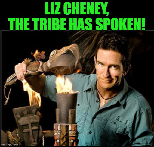 The tribe has spoken | LIZ CHENEY, THE TRIBE HAS SPOKEN! | image tagged in the tribe has spoken | made w/ Imgflip meme maker