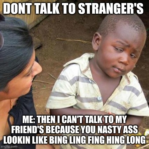 it's true but not the bad words that was just joke | DONT TALK TO STRANGER'S; ME: THEN I CAN'T TALK TO MY FRIEND'S BECAUSE YOU NASTY ASS LOOKIN LIKE BING LING FING HING LONG | image tagged in memes,third world skeptical kid,funny | made w/ Imgflip meme maker