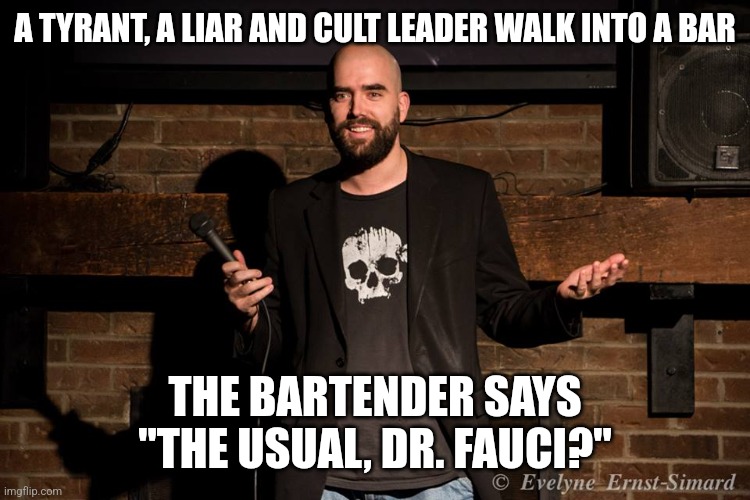 To celebrate his retirement, I made up a joke | A TYRANT, A LIAR AND CULT LEADER WALK INTO A BAR; THE BARTENDER SAYS "THE USUAL, DR. FAUCI?" | image tagged in stand up comedian,fauci,humor | made w/ Imgflip meme maker