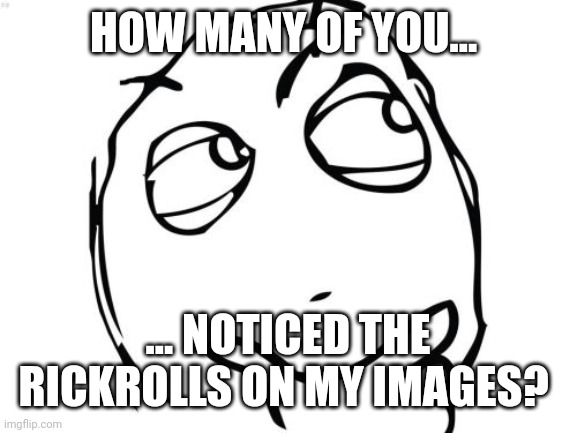 They're on the bottom right corner of the image | HOW MANY OF YOU... ... NOTICED THE RICKROLLS ON MY IMAGES? | image tagged in memes,question rage face,rickroll,never gonna give you up | made w/ Imgflip meme maker