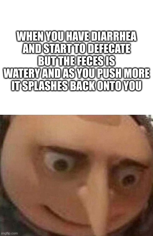 Image Title | WHEN YOU HAVE DIARRHEA AND START TO DEFECATE BUT THE FECES IS WATERY AND AS YOU PUSH MORE IT SPLASHES BACK ONTO YOU | image tagged in blank white template,gru meme | made w/ Imgflip meme maker
