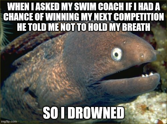 Bad Joke Eel Meme | WHEN I ASKED MY SWIM COACH IF I HAD A
CHANCE OF WINNING MY NEXT COMPETITION
HE TOLD ME NOT TO HOLD MY BREATH; SO I DROWNED | image tagged in memes,bad joke eel | made w/ Imgflip meme maker