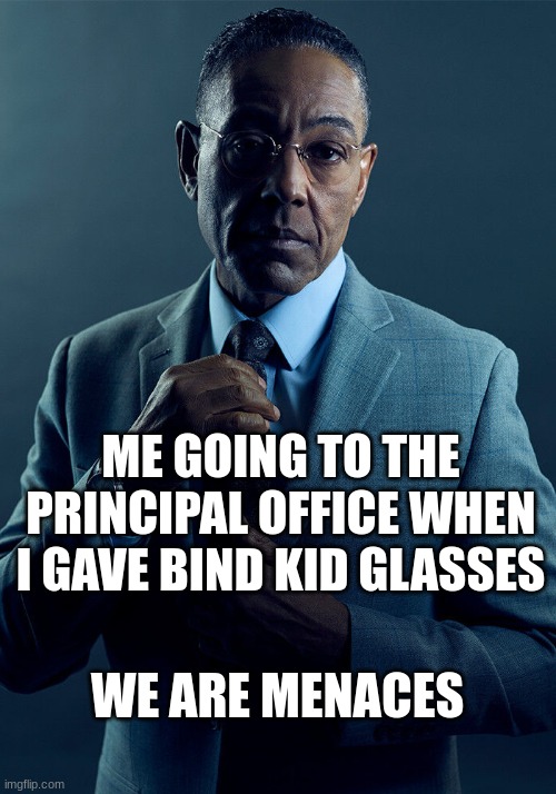 ? | ME GOING TO THE PRINCIPAL OFFICE WHEN I GAVE BIND KID GLASSES; WE ARE MENACES | image tagged in gus fring we are not the same | made w/ Imgflip meme maker