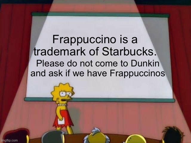 My PSA for today |  Frappuccino is a trademark of Starbucks. Please do not come to Dunkin and ask if we have Frappuccinos | image tagged in lisa simpson's presentation,memes,starbucks,dunkin',coffee | made w/ Imgflip meme maker