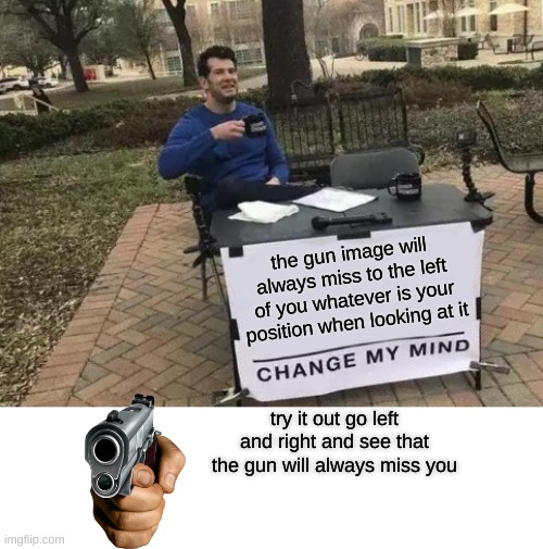 bro it is really true | the gun image will always miss to the left of you whatever is your position when looking at it; try it out go left and right and see that the gun will always miss you | image tagged in memes,change my mind | made w/ Imgflip meme maker