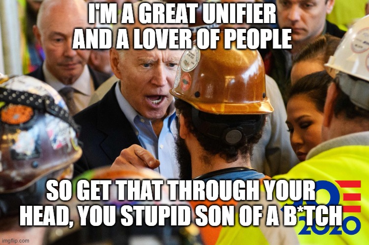 The great “uniter”. | I'M A GREAT UNIFIER AND A LOVER OF PEOPLE; SO GET THAT THROUGH YOUR HEAD, YOU STUPID SON OF A B*TCH | image tagged in angry joe biden | made w/ Imgflip meme maker