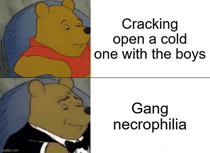 Tuxedo Winnie The Pooh | Cracking open a cold one with the boys; Gang necrophilia | image tagged in memes,tuxedo winnie the pooh | made w/ Imgflip meme maker