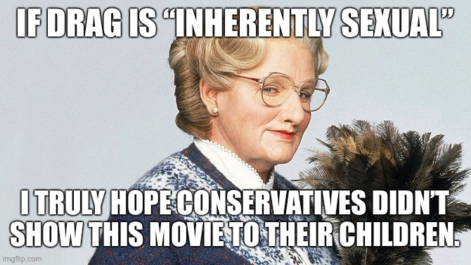 No-one can tell me how drag is sexual | IF DRAG IS “INHERENTLY SEXUAL”; I TRULY HOPE CONSERVATIVES DIDN’T SHOW THIS MOVIE TO THEIR CHILDREN. | image tagged in mrs doubtfire,drag,drag show,lgbtq,conservative logic,conservative hypocrisy | made w/ Imgflip meme maker